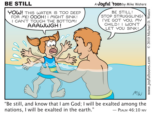 Be Still - Psalm 46:10 When you find yourself in a situation that's over your head, don't give in to fear, but trust that God is able to sustain you in the midst of trouble.
July 11, 2010